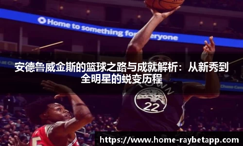 安德鲁威金斯的篮球之路与成就解析：从新秀到全明星的蜕变历程