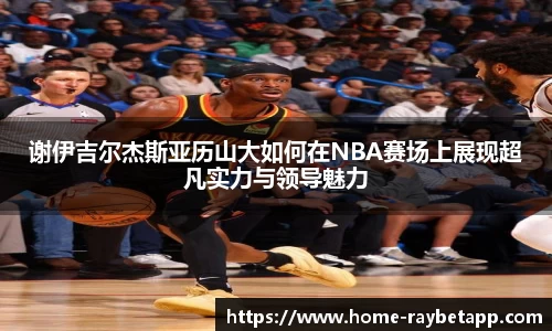 谢伊吉尔杰斯亚历山大如何在NBA赛场上展现超凡实力与领导魅力